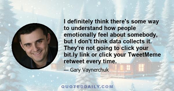 I definitely think there's some way to understand how people emotionally feel about somebody, but I don't think data collects it. They're not going to click your bit.ly link or click your TweetMeme retweet every time.