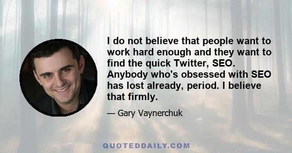 I do not believe that people want to work hard enough and they want to find the quick Twitter, SEO. Anybody who's obsessed with SEO has lost already, period. I believe that firmly.