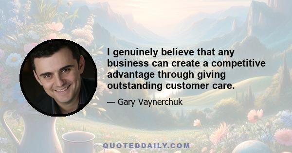 I genuinely believe that any business can create a competitive advantage through giving outstanding customer care.