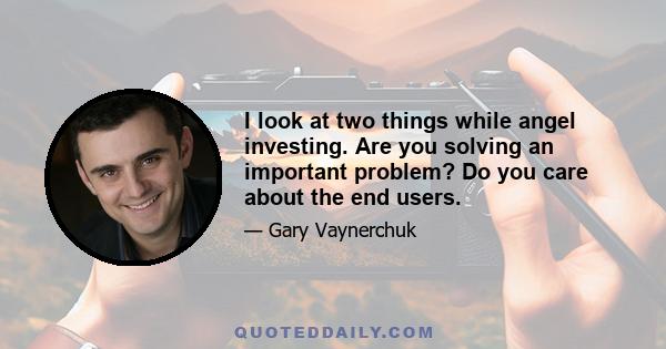 I look at two things while angel investing. Are you solving an important problem? Do you care about the end users.