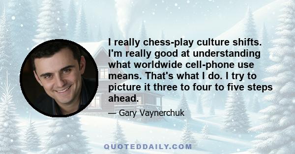 I really chess-play culture shifts. I'm really good at understanding what worldwide cell-phone use means. That's what I do. I try to picture it three to four to five steps ahead.