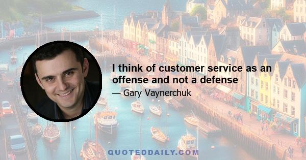 I think of customer service as an offense and not a defense