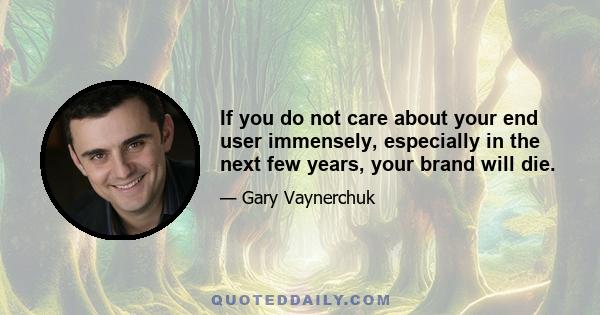 If you do not care about your end user immensely, especially in the next few years, your brand will die.