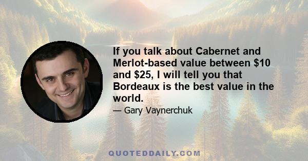 If you talk about Cabernet and Merlot-based value between $10 and $25, I will tell you that Bordeaux is the best value in the world.