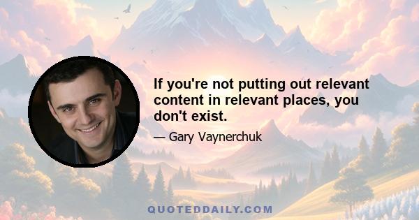 If you're not putting out relevant content in relevant places, you don't exist.