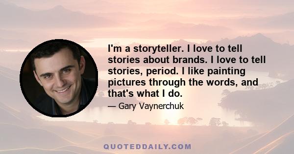 I'm a storyteller. I love to tell stories about brands. I love to tell stories, period. I like painting pictures through the words, and that's what I do.