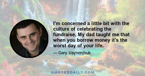 I'm concerned a little bit with the culture of celebrating the fundraise. My dad taught me that when you borrow money it's the worst day of your life.