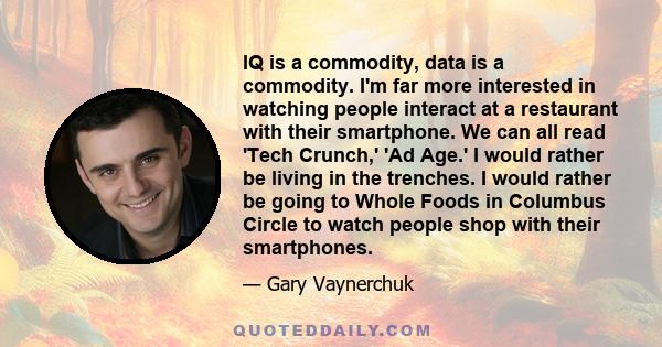 IQ is a commodity, data is a commodity. I'm far more interested in watching people interact at a restaurant with their smartphone. We can all read 'Tech Crunch,' 'Ad Age.' I would rather be living in the trenches. I