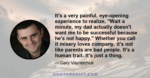 It's a very painful, eye-opening experience to realize, Wait a minute, my dad actually doesn't want me to be successful because he's not happy. Whether you call it misery loves company, it's not like parents are bad