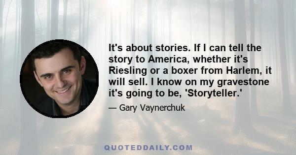 It's about stories. If I can tell the story to America, whether it's Riesling or a boxer from Harlem, it will sell. I know on my gravestone it's going to be, 'Storyteller.'