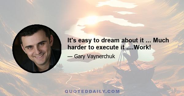 It's easy to dream about it ... Much harder to execute it ....Work!