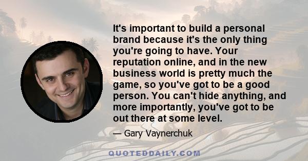 It's important to build a personal brand because it's the only thing you're going to have. Your reputation online, and in the new business world is pretty much the game, so you've got to be a good person. You can't hide 