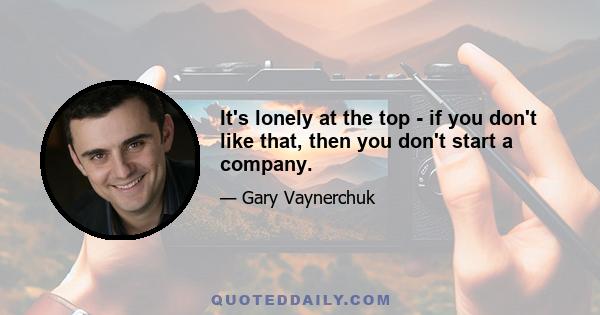 It's lonely at the top - if you don't like that, then you don't start a company.