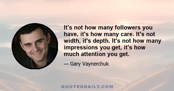 It's not how many followers you have, it's how many care. It's not width, it's depth. It's not how many impressions you get, it's how much attention you get.