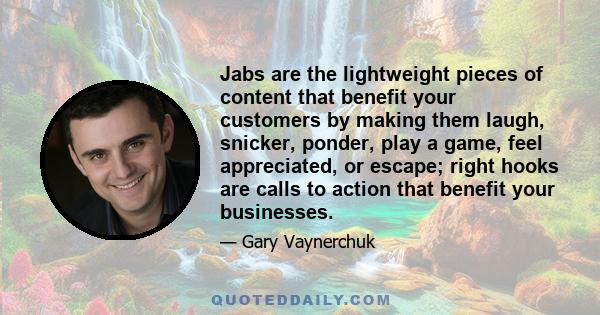 Jabs are the lightweight pieces of content that benefit your customers by making them laugh, snicker, ponder, play a game, feel appreciated, or escape; right hooks are calls to action that benefit your businesses.