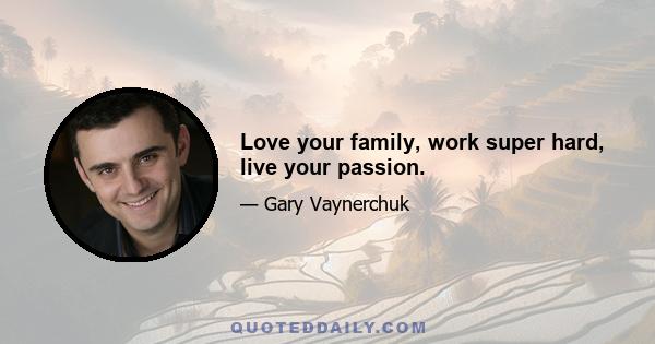 Love your family, work super hard, live your passion.