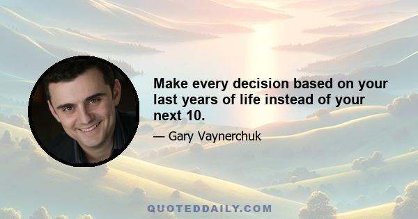 Make every decision based on your last years of life instead of your next 10.