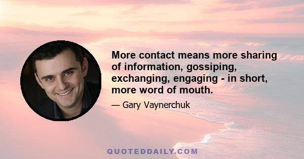 More contact means more sharing of information, gossiping, exchanging, engaging - in short, more word of mouth.