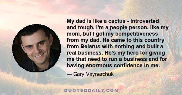 My dad is like a cactus - introverted and tough. I'm a people person, like my mom, but I got my competitiveness from my dad. He came to this country from Belarus with nothing and built a real business. He's my hero for