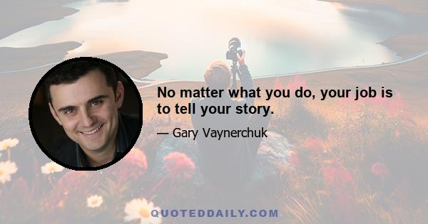 No matter what you do, your job is to tell your story.