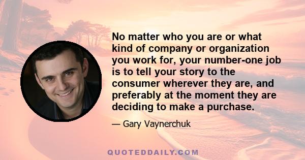 No matter who you are or what kind of company or organization you work for, your number-one job is to tell your story to the consumer wherever they are, and preferably at the moment they are deciding to make a purchase.