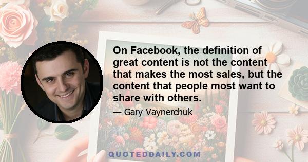 On Facebook, the definition of great content is not the content that makes the most sales, but the content that people most want to share with others.