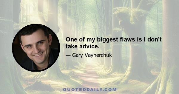 One of my biggest flaws is I don't take advice.