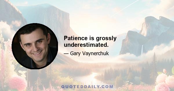 Patience is grossly underestimated.