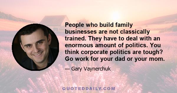 People who build family businesses are not classically trained. They have to deal with an enormous amount of politics. You think corporate politics are tough? Go work for your dad or your mom.