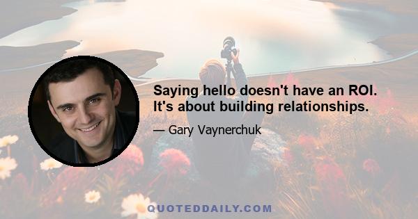 Saying hello doesn't have an ROI. It's about building relationships.