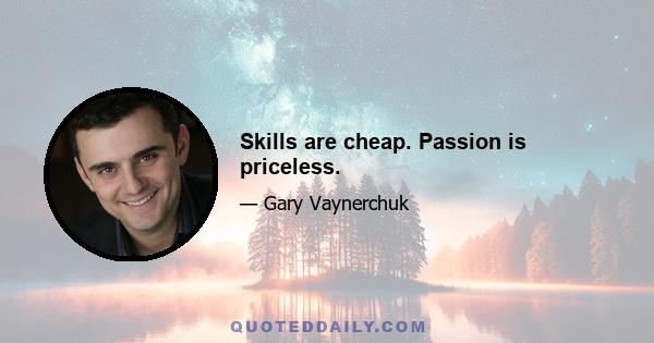 Skills are cheap. Passion is priceless.