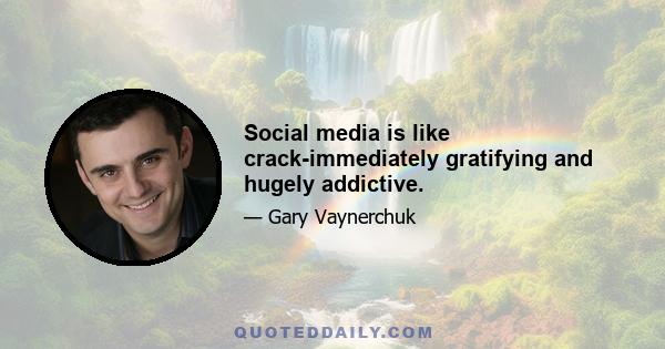 Social media is like crack-immediately gratifying and hugely addictive.