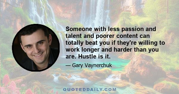 Someone with less passion and talent and poorer content can totally beat you if they're willing to work longer and harder than you are. Hustle is it.