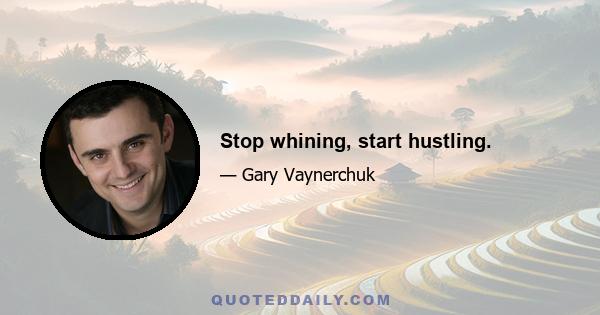 Stop whining, start hustling.