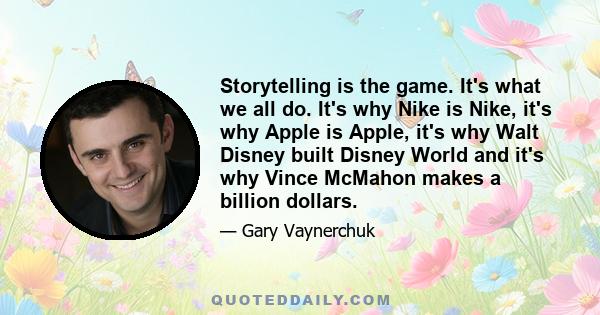 Storytelling is the game. It's what we all do. It's why Nike is Nike, it's why Apple is Apple, it's why Walt Disney built Disney World and it's why Vince McMahon makes a billion dollars.