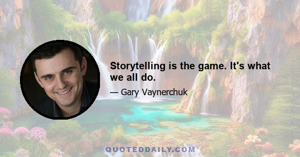 Storytelling is the game. It's what we all do.