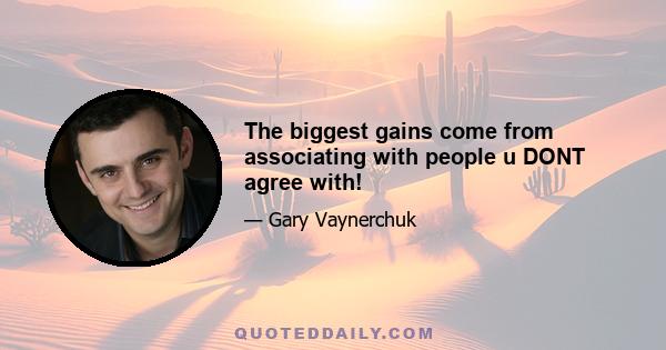 The biggest gains come from associating with people u DONT agree with!