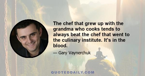 The chef that grew up with the grandma who cooks tends to always beat the chef that went to the culinary institute. It's in the blood.