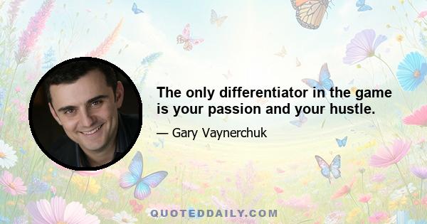 The only differentiator in the game is your passion and your hustle.