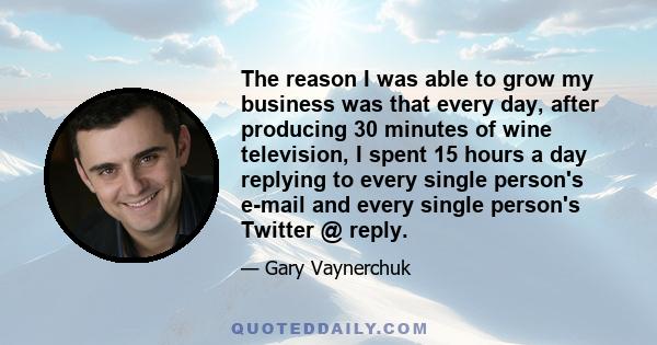 The reason I was able to grow my business was that every day, after producing 30 minutes of wine television, I spent 15 hours a day replying to every single person's e-mail and every single person's Twitter @ reply.