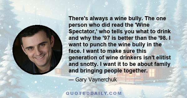 There's always a wine bully. The one person who did read the 'Wine Spectator,' who tells you what to drink and why the '97 is better than the '98. I want to punch the wine bully in the face. I want to make sure this