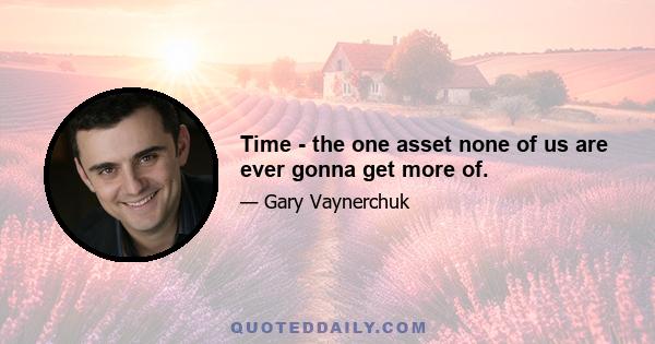 Time - the one asset none of us are ever gonna get more of.