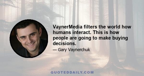 VaynerMedia filters the world how humans interact. This is how people are going to make buying decisions.