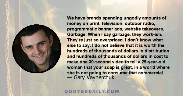 We have brands spending ungodly amounts of money on print, television, outdoor radio, programmatic banner ads, website takeovers. Garbage. When I say garbage, they work-ish. They're just so overpriced. I don't know what 