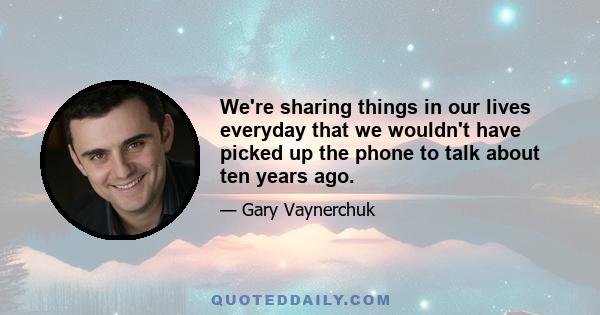 We're sharing things in our lives everyday that we wouldn't have picked up the phone to talk about ten years ago.