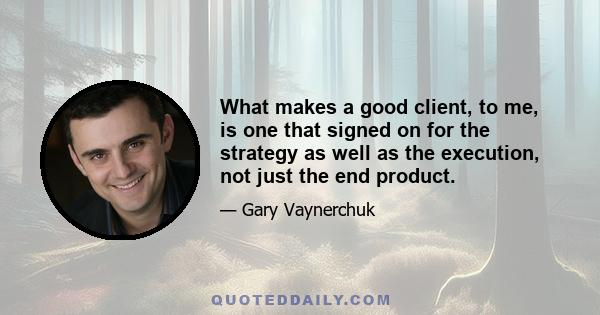 What makes a good client, to me, is one that signed on for the strategy as well as the execution, not just the end product.