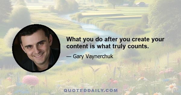 What you do after you create your content is what truly counts.