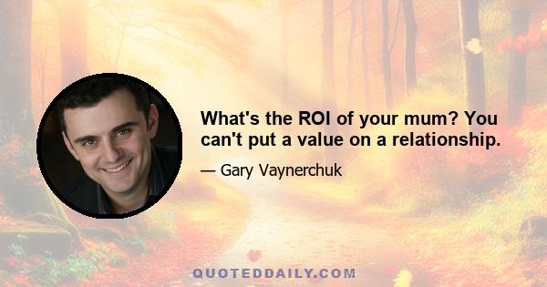 What's the ROI of your mum? You can't put a value on a relationship.