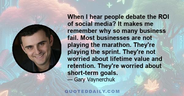 When I hear people debate the ROI of social media? It makes me remember why so many business fail. Most businesses are not playing the marathon. They're playing the sprint. They're not worried about lifetime value and