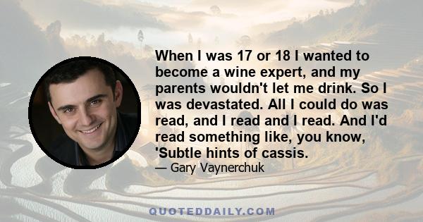 When I was 17 or 18 I wanted to become a wine expert, and my parents wouldn't let me drink. So I was devastated. All I could do was read, and I read and I read. And I'd read something like, you know, 'Subtle hints of